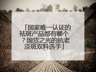 国家唯一认证的祛斑产品都有哪个？国货之光的抗老淡斑双料选手