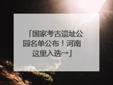 国家考古遗址公园名单公布！河南这里入选→