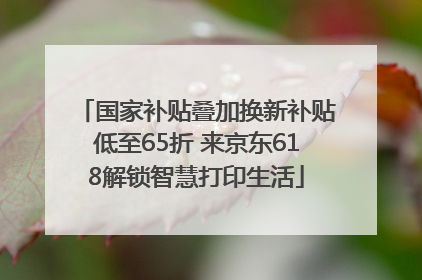 国家补贴叠加换新补贴低至65折 来京东618解锁智慧打印生活