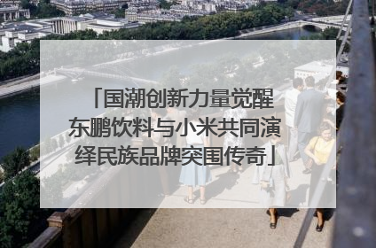 国潮创新力量觉醒 东鹏饮料与小米共同演绎民族品牌突围传奇