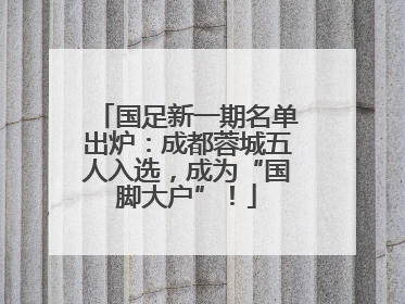 国足新一期名单出炉：成都蓉城五人入选，成为“国脚大户”！