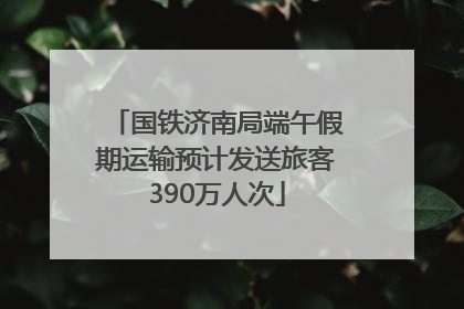 国铁济南局端午假期运输预计发送旅客390万人次
