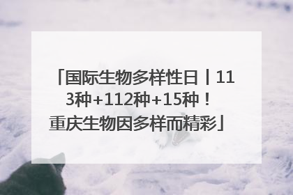 国际生物多样性日丨113种+112种+15种！重庆生物因多样而精彩