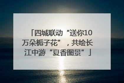 四城联动“送你10万朵栀子花”，共绘长江中游“夏香图景”