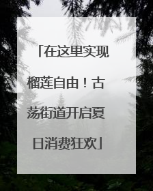 在这里实现榴莲自由！古荡街道开启夏日消费狂欢