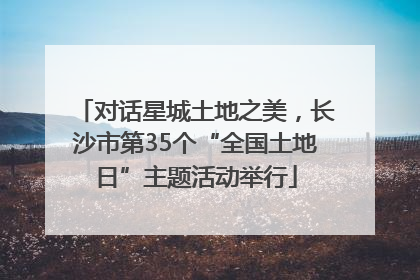 对话星城土地之美，长沙市第35个“全国土地日”主题活动举行