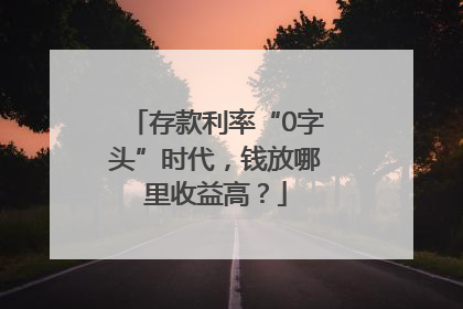存款利率“0字头”时代，钱放哪里收益高？