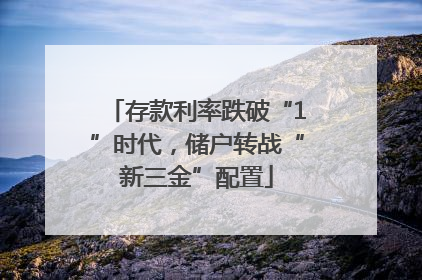 存款利率跌破“1”时代，储户转战“新三金”配置