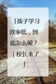 孩子学习效率低，到底怎么破？｜校长来了
