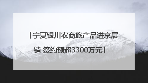 宁夏银川农商旅产品进京展销 签约额超3300万元