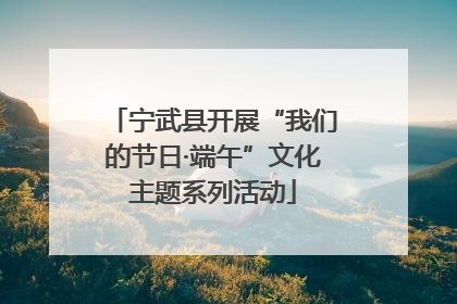 宁武县开展“我们的节日·端午”文化主题系列活动