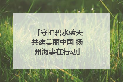 守护碧水蓝天 共建美丽中国 扬州海事在行动