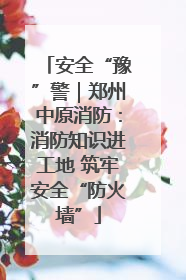 安全“豫”警｜郑州中原消防：消防知识进工地 筑牢安全“防火墙”