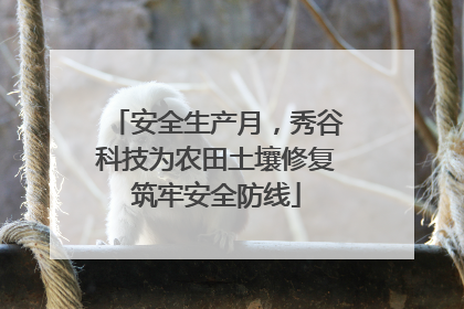 安全生产月，秀谷科技为农田土壤修复筑牢安全防线