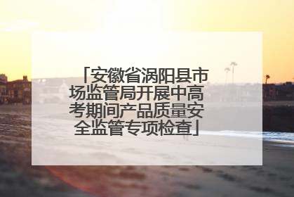 安徽省涡阳县市场监管局开展中高考期间产品质量安全监管专项检查