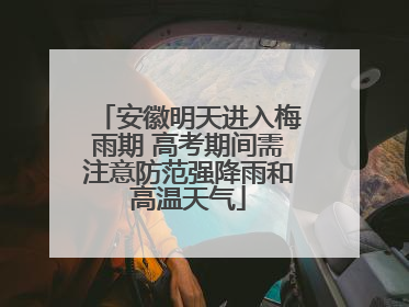 安徽明天进入梅雨期 高考期间需注意防范强降雨和高温天气
