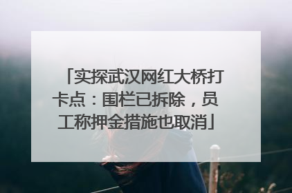 实探武汉网红大桥打卡点：围栏已拆除，员工称押金措施也取消