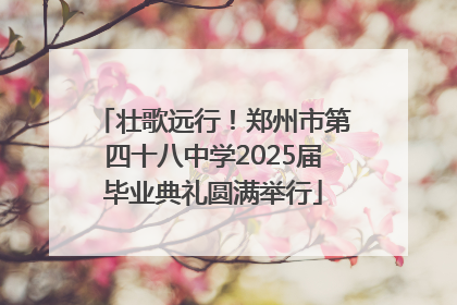 壮歌远行！郑州市第四十八中学2025届毕业典礼圆满举行