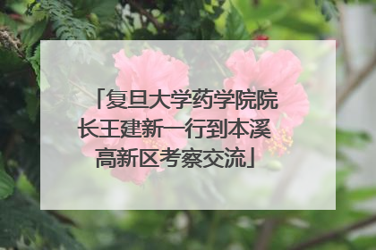 复旦大学药学院院长王建新一行到本溪高新区考察交流