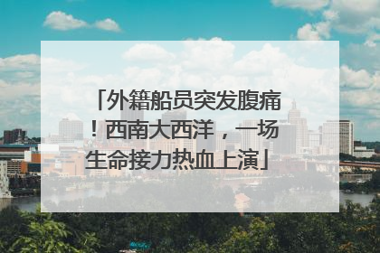 外籍船员突发腹痛！西南大西洋，一场生命接力热血上演