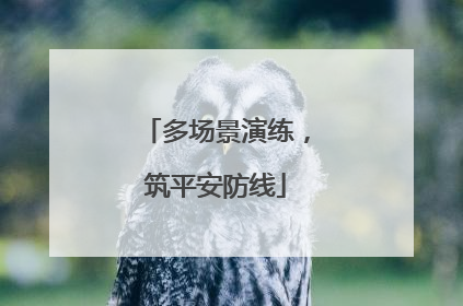 多场景演练，筑平安防线