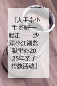 大手牵小手 约好一起走——沙洋小江湖监狱举办2025年亲子帮教活动