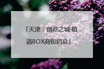 天津：创意之城·箱遇BOX商街启幕