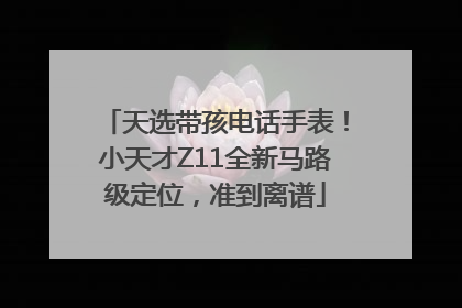 天选带孩电话手表！小天才Z11全新马路级定位，准到离谱