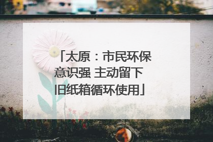 太原：市民环保意识强 主动留下旧纸箱循环使用