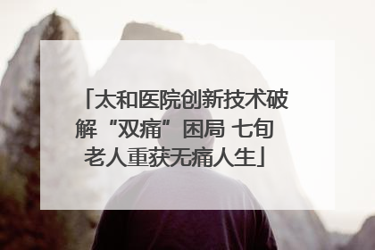 太和医院创新技术破解“双痛”困局 七旬老人重获无痛人生