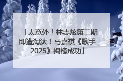 太意外！林志炫第二期即遭淘汰！马嘉祺《歌手2025》揭榜成功