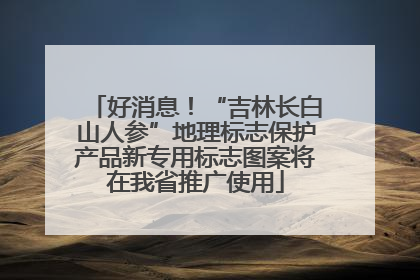 好消息！“吉林长白山人参”地理标志保护产品新专用标志图案将在我省推广使用