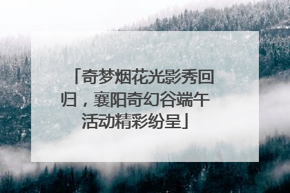 奇梦烟花光影秀回归，襄阳奇幻谷端午活动精彩纷呈