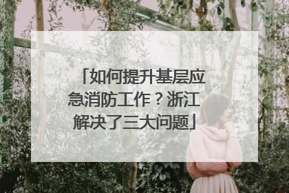 如何提升基层应急消防工作？浙江解决了三大问题