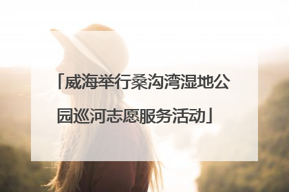 威海举行桑沟湾湿地公园巡河志愿服务活动
