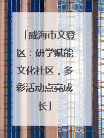 威海市文登区：研学赋能文化社区，多彩活动点亮成长