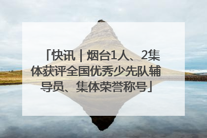 快讯｜烟台1人、2集体获评全国优秀少先队辅导员、集体荣誉称号