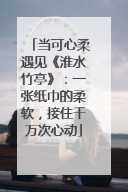 当可心柔遇见《淮水竹亭》：一张纸巾的柔软，接住千万次心动