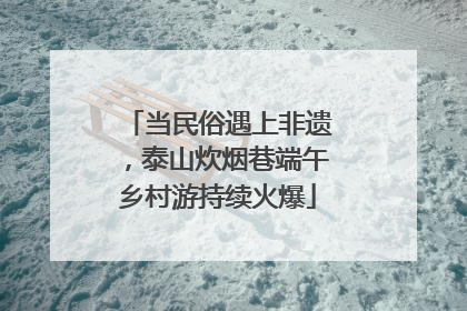 当民俗遇上非遗，泰山炊烟巷端午乡村游持续火爆