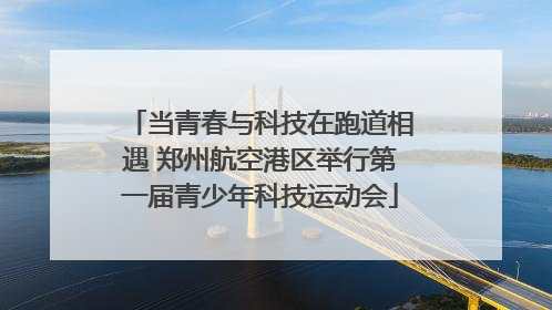 当青春与科技在跑道相遇 郑州航空港区举行第一届青少年科技运动会
