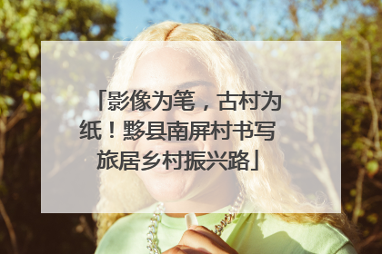 影像为笔，古村为纸！黟县南屏村书写旅居乡村振兴路