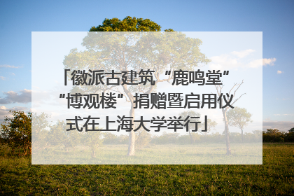 徽派古建筑“鹿鸣堂”“博观楼”捐赠暨启用仪式在上海大学举行