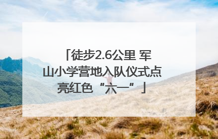 徒步2.6公里 军山小学营地入队仪式点亮红色“六一”