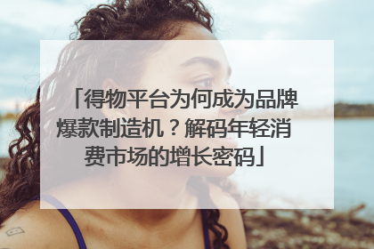 得物平台为何成为品牌爆款制造机？解码年轻消费市场的增长密码