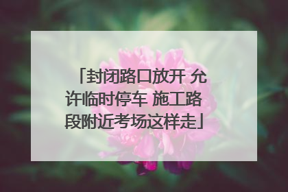 封闭路口放开 允许临时停车 施工路段附近考场这样走