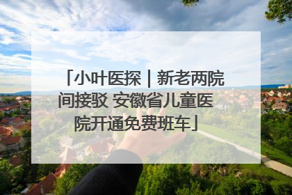 小叶医探｜新老两院间接驳 安徽省儿童医院开通免费班车