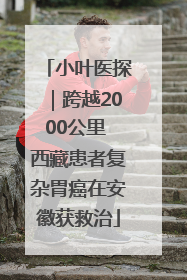 小叶医探｜跨越2000公里 西藏患者复杂胃癌在安徽获救治