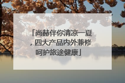 尚赫伴你清凉一夏，四大产品内外兼修呵护旅途健康