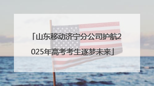 山东移动济宁分公司护航2025年高考考生逐梦未来