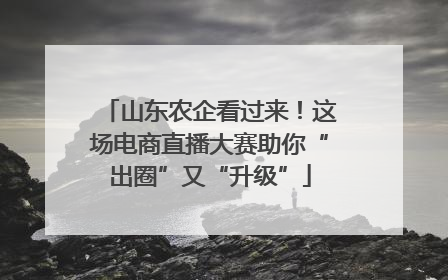 山东农企看过来！这场电商直播大赛助你“出圈”又“升级”